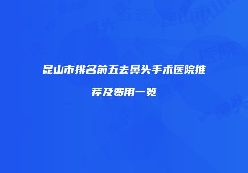昆山市排名前五去鼻头手术医院推荐及费用一览