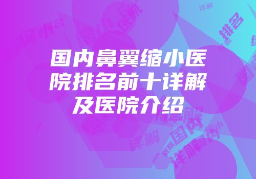 国内鼻翼缩小医院排名前十详解及医院介绍