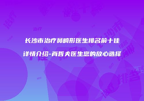 长沙市治疗鼻畸形医生排名前十佳详情介绍-肖哲夫医生您的放心选择