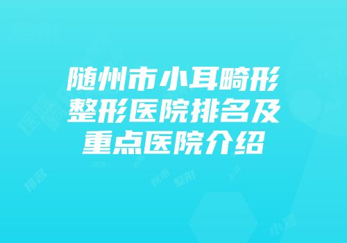 随州市小耳畸形整形医院排名及重点医院介绍