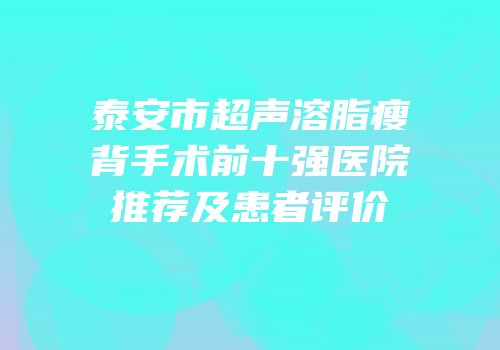 泰安市超声溶脂瘦背手术前十强医院推荐及患者评价