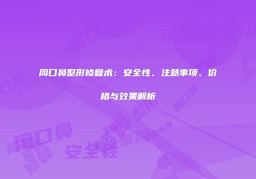 周口鼻整形修复术：安全性、注意事项、价格与效果解析