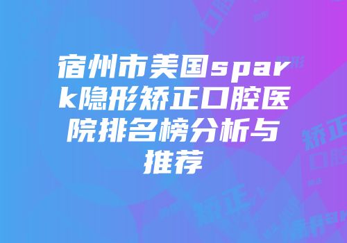 宿州市美国spark隐形矫正口腔医院排名榜分析与推荐