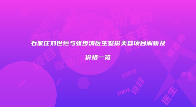 石家庄刘世恒与张步涛医生整形美容项目解析及价格一览