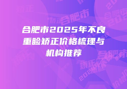 合肥市2025年不良重睑矫正价格梳理与机构推荐