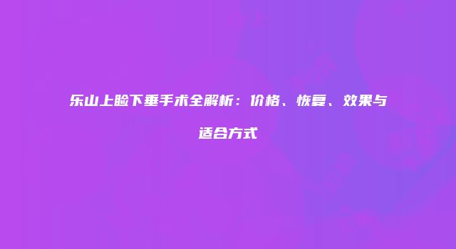 乐山上睑下垂手术全解析：价格、恢复、效果与适合方式