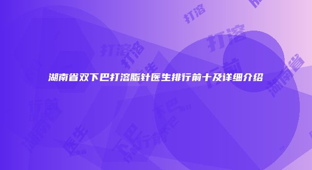 湖南省双下巴打溶脂针医生排行前十及详细介绍