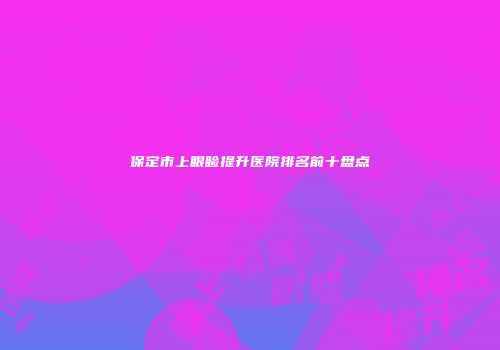 保定市上眼睑提升医院排名前十盘点