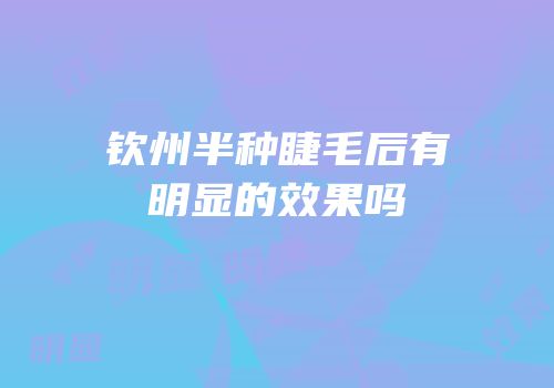 钦州半种睫毛后有明显的效果吗