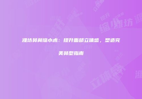 潍坊鼻翼缩小术：提升面部立体感，塑造完美鼻型指南