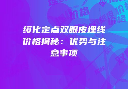 绥化定点双眼皮埋线价格揭秘：优势与注意事项