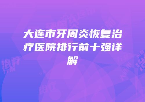 大连市牙周炎恢复治疗医院排行前十强详解