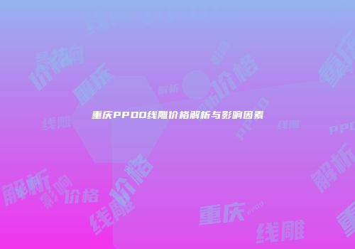 重庆PPDO线雕价格解析与影响因素
