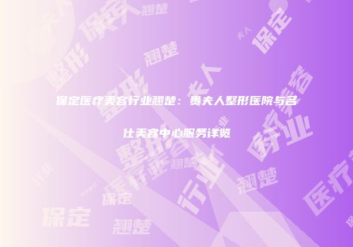 保定医疗美容行业翘楚：贵夫人整形医院与名仕美容中心服务详览