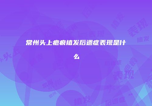 常州头上疤痕植发后遗症表现是什么