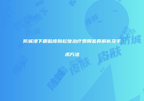 防城港下眼睑皮肤松弛治疗费用差异解析及手术方法
