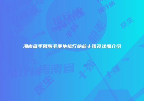 海南省手臂脱毛医生排行榜前十强及详细介绍