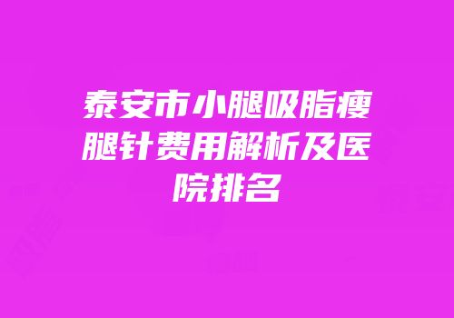 泰安市小腿吸脂瘦腿针费用解析及医院排名
