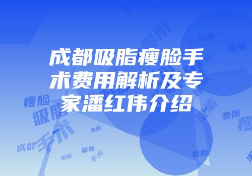 成都吸脂瘦脸手术费用解析及专家潘红伟介绍