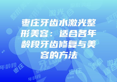 枣庄牙齿水激光整形美容：适合各年龄段牙齿修复与美容的方法
