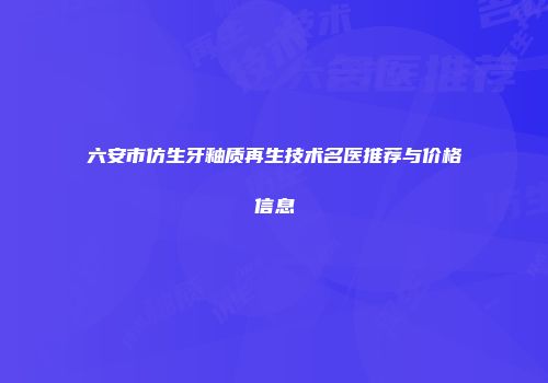 六安市仿生牙釉质再生技术名医推荐与价格信息