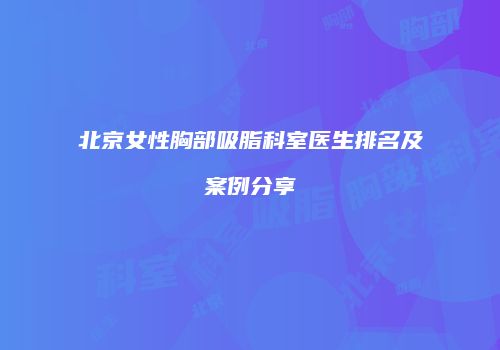北京女性胸部吸脂科室医生排名及案例分享