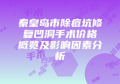 秦皇岛市除痘坑修复凹洞手术价格概览及影响因素分析
