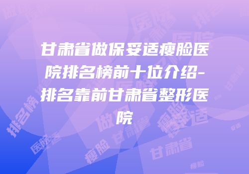 甘肃省做保妥适瘦脸医院排名榜前十位介绍-排名靠前甘肃省整形医院