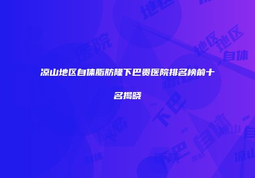 凉山地区自体脂肪隆下巴贵医院排名榜前十名揭晓