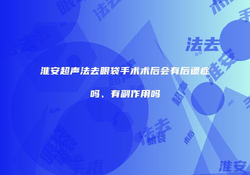 淮安超声法去眼袋手术术后会有后遗症吗、有副作用吗