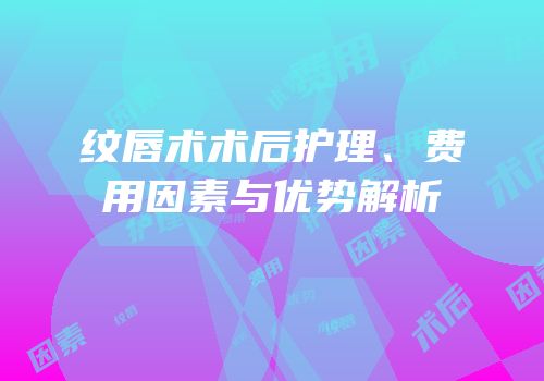 纹唇术术后护理、费用因素与优势解析