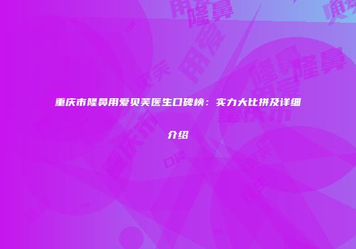 重庆市隆鼻用爱贝芙医生口碑榜：实力大比拼及详细介绍