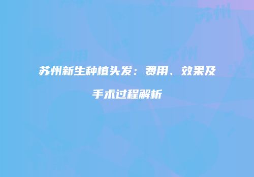 苏州新生种植头发：费用、效果及手术过程解析
