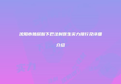 沈阳市玻尿酸下巴注射医生实力排行及详细介绍