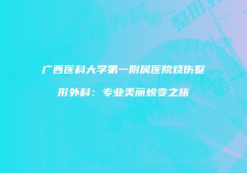 广西医科大学第一附属医院烧伤整形外科：专业美丽蜕变之旅