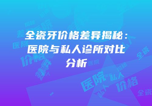 全瓷牙价格差异揭秘：医院与私人诊所对比分析