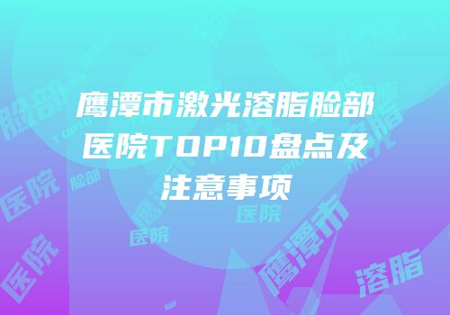 鹰潭市激光溶脂脸部医院TOP10盘点及注意事项