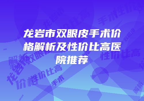 龙岩市双眼皮手术价格解析及性价比高医院推荐
