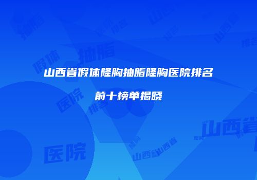 山西省假体隆胸抽脂隆胸医院排名前十榜单揭晓