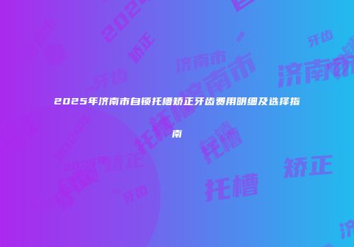 2025年济南市自锁托槽矫正牙齿费用明细及选择指南