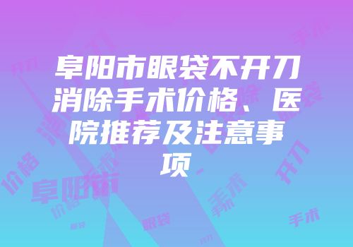 阜阳市眼袋不开刀消除手术价格、医院推荐及注意事项