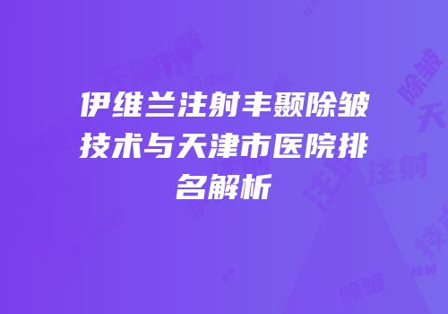 伊维兰注射丰颞除皱技术与天津市医院排名解析