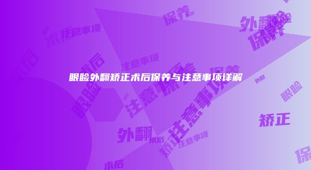 眼睑外翻矫正术后保养与注意事项详解