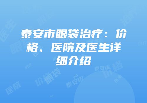 泰安市眼袋治疗：价格、医院及医生详细介绍