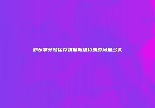 郑东学牙髓保存术能够维持的时间是多久