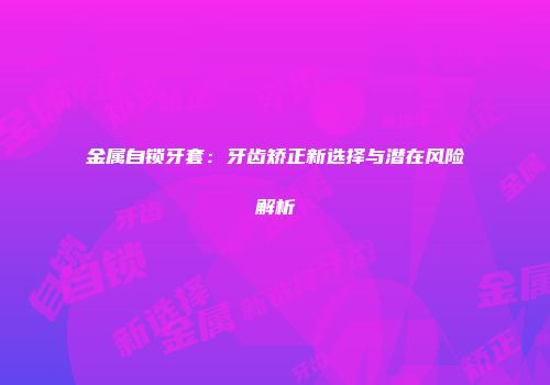 金属自锁牙套：牙齿矫正新选择与潜在风险解析