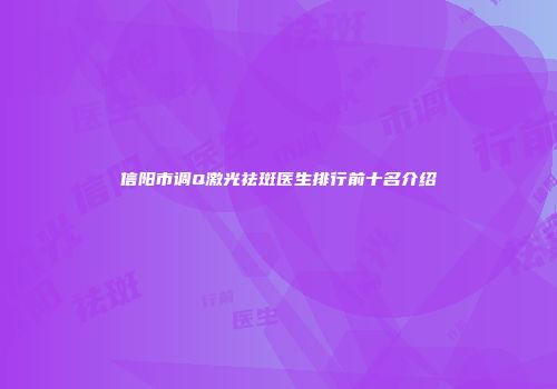 信阳市调Q激光祛斑医生排行前十名介绍
