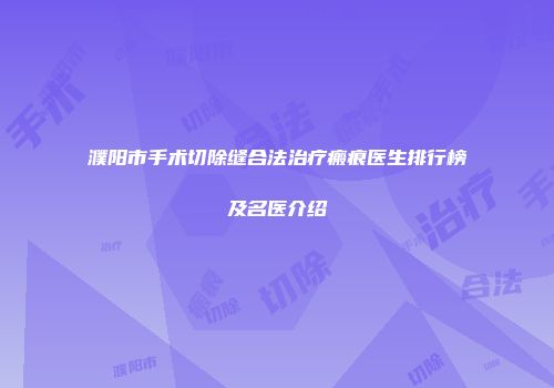 濮阳市手术切除缝合法治疗瘢痕医生排行榜及名医介绍