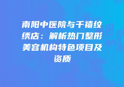 南阳中医院与千禧纹绣店：解析热门整形美容机构特色项目及资质