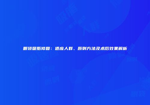 眼袋吸脂修复：适应人群、原则方法及术后效果解析